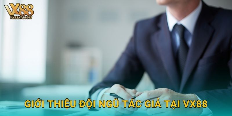Tác giả nội dung – Đội ngũ biên tập uy tín tại Vx88 1 Giới thiệu đội ngũ tác giả tại Vx88